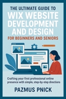 The Ultimate Guide to Wix Website Development and Design for Beginners and Seniors: Crafting your first professional online presence with simple, step-by-step directions B0FNRL4C53 Book Cover