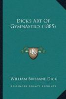 Dick's art of Gymnastics, Containing Practical and Progressive Exercises Applicable to all the Principal Apparatus of a Well-appointed Gymnasium Plainly Described 101922004X Book Cover