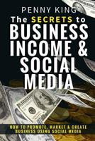 The SECRETS to BUSINESS, INCOME & SOCIAL MEDIA: How to Promote, Market & Create Business Using Social Media 1544073852 Book Cover