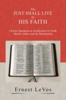 The Just Shall Live by His Faith: Charles Spurgeon on Justification by Faith, Martin Luther, and the Reformation 153202942X Book Cover