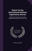 Report on the Intercolonial Railway Exploratory Survey: Made Under Instructions from the Canadian Government in the Year 1864 1144217695 Book Cover