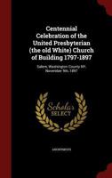 Centennial Celebration of the United Presbyterian (the Old White) Church of Building 1797-1897: Salem, Washington County Ny, November 9th, 1897 1174888245 Book Cover