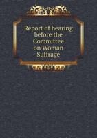Report of Hearing Before the Committee on Woman Suffrage 551878189X Book Cover