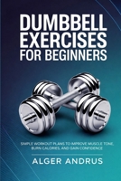 Dumbbell Exercises for Beginners: Simple Workout Plans to Improve Muscle Tone, Burn Calories, and Gain Confidence B0GPCZT5PK Book Cover