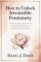 How to Unlock Irresistible Femininity: Discover the Gentle Secrets to Radiance, Harmony, and Effortless Attraction B0H8Q1WGJ7 Book Cover