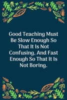 Good Teaching Must Be Slow Enough So That It Is Not Confusing, And Fast Enough So That It Is Not Boring: 100 Pages 6'' x 9'' Lined Writing Paper Perfect Gift For Teacher 1707856311 Book Cover