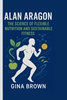 Alan Aragon: The Science of Flexible Nutrition B0FQ1Q6V51 Book Cover