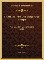 Il Fiore Dell' Arte Dell' Intaglio Nelle Stampe: Con Singolare Studio Raccolte (1823) 1161203532 Book Cover