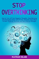 Stop Overthinking: How to Turn off Your Negative Thoughts, Stop Worrying and Overcome Stress and Anxiety; Declutter Your Mind to Start Thinking Positively and Build Mental Strength 1801326738 Book Cover