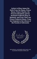 Letters to King James the Sixth from the Queen, Prince Henry, Prince Charles, the Princess Elizabeth and Her Husband Frederick King of Bohemia, and Fr 1017201447 Book Cover