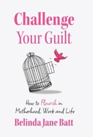 Challenge Your Guilt: How to Flourish in Motherhood, Work and Life B0FLRMWDLQ Book Cover