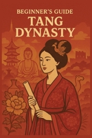 Beginner’s Guide to the Tang Dynasty: Explore the History, Culture, and Achievements of China’s Golden Age (A Beginners Guide of Ancient China) B0F895NDNP Book Cover