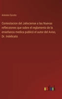 Contestacion del Jalisciense a las Nuevas reflecsiones que sobre el reglamento de la enseñanza medica publicó el autor del Aviso, Dr. Indelicato (Spanish Edition) 3368057200 Book Cover