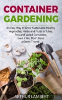Container Gardening: An Easy Way to Grow Sustainable Healthy Vegetables, Herbs and Fruits in Tubes, Pots and Varied Containers Even If You Don't Have a Green Thumb 1801204969 Book Cover
