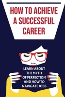 How To Achieve A Successful Career: Learn About The Myth Of Perfection And How To Navigate Jobs: Career Success Advice B09CBD1TLB Book Cover