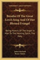 Breaths Of The Great Love's Song And Of Her Blessed Evangel: Being Hymns Of The Angel In Man To The Healing Spirit, The Holy 1428629696 Book Cover