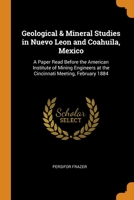 Geological & Mineral Studies in Nuevo Leon and Coahuila, Mexico: A Paper Read Before the American Institute of Mining Engineers at the Cincinnati Meeting, February 1884 1016715714 Book Cover