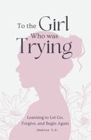 To the Girl Who Was Trying: A Guided Journal with Letters for Women Learning to Let Go, Forgive, and Begin Again 1998277887 Book Cover