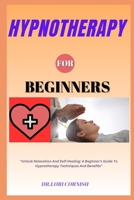HYPNOTHERAPY FOR BEGINNERS: "Unlock Relaxation And Self-Healing: A Beginner's Guide To Hypnotherapy Techniques And Benefits" B0DPN5VRJF Book Cover