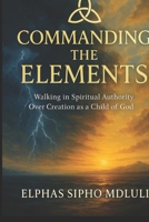 Commanding the Elements: Walking in Spiritual Authority Over Creation as a Child of God (The Covenant Identity & Authority Series) B0G6MNK461 Book Cover