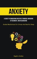 Anxiety: A Guide To Conquering Negative Thinking, Managing Attachment, And Recognizing (Guided Meditations For Stress And Restf 1837872260 Book Cover