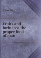 Fruits and Farinacea the Proper Food of Man: Being an Attempt to Prove, from History, Anatomy, Physiology, and Chemistry, That the Original, Natural, and Best Diet of Man Is Derived from the Vegetable 1019044659 Book Cover