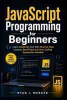 JavaScript Programming for Beginners: Learn JavaScript Fast With Step-by-Step Lessons, Real Projects & Zero Coding Experience Needed (Computer Programming Made Easy) B0GZDVMVQN Book Cover