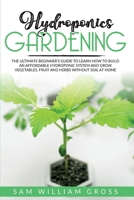 Hydroponics Gardening: The Ultimate Beginner's Guide to Learn How to Build an Affordable Hydroponic System and Grow Vegetables, Fruit and Herbs Without Soil at Home B088N5HQ2C Book Cover