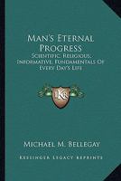 Man's Eternal Progress: Scientific, Religious, Informative, Fundamentals Of Every Day's Life 1428626522 Book Cover