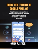 GUIDA PER L'UTENTE DI GOOGLE PIXEL 9A: Una guida passo passo per i nuovi proprietari che desiderano esplorare le funzionalità, regolare le impostazioni e migliorare le prestazioni. (Italian Edition) B0GTYSKFH1 Book Cover