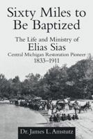 Sixty Miles to Be Baptized: The Life and Ministry of Elias Sias Central Michigan Restoration Pioneer 1833-1911 1973650789 Book Cover