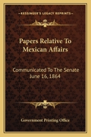 Papers Relative To Mexican Affairs: Communicated To The Senate June 16, 1864 0548459509 Book Cover