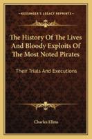 The History Of The Lives And Bloody Exploits Of The Most Noted Pirates: Their Trials And Executions 1432581694 Book Cover