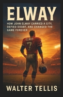 Elway: How John Elway Carried a City, Defied Doubt, and Changed the Game Forever B0G6MBYX2Y Book Cover