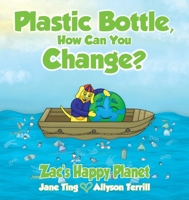 Plastic Bottle, How Can You Change?: Zac's Happy Planet 1922982644 Book Cover