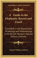 A Guide To The Elephants, Recent And Fossil: Exhibited In The Department Of Geology And Paleontology In The British Museum, Natural History, Cromwell Road, London 1165252511 Book Cover