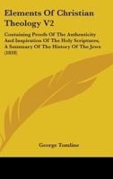 Elements Of Christian Theology V2: Containing Proofs Of The Authenticity And Inspiration Of The Holy Scriptures, A Summary Of The History Of The Jews 116463125X Book Cover