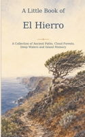 A Little Book of El Hierro: A Collection of Ancient Paths, Cloud Forests, Deep Waters and Island Memory B0HFGMXP92 Book Cover