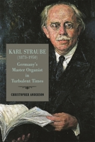 Karl Straube (1873-1950): Germany's Master Organist in Turbulent Times 1648250386 Book Cover