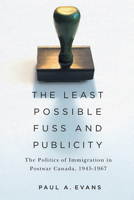 The Least Possible Fuss and Publicity: The Politics of Immigration in Postwar Canada, 1945-1967 0228005612 Book Cover