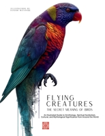 Flying Creatures: The Secret Meaning of Birds: An Illustrated Guide to Ornithology, Spiritual Symbolism, Cultural, and Mythological Significance from ... the World. (Meaning and Symbolism in Nature) 6598616395 Book Cover