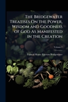 The Bridgewater Treatises On the Power, Wisdom and Goodness of God As Manifested in the Creation 1023855771 Book Cover
