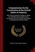 Commentaries On the Constitution of the United States of America: With That Constitution Prefixed, in Which Are Unfolded, the Principles of Free ... Advantages of Republicanism Demonstrated 1015514324 Book Cover