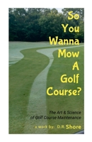 So You Wanna Mow A Golf Course?: The Art & Science of Golf Course Maintenance 1326363867 Book Cover