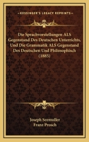 Die Sprachvorstellungen ALS Gegenstand Des Deutschen Unterrichts, Und Die Grammatik ALS Gegenstand Des Deutschen Und Philosophisch (1885) 1161128921 Book Cover