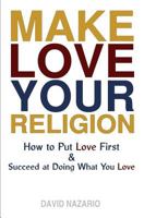 Make Love Your Religion: How to Put Love First & Succeed at Doing What You Love 0692087222 Book Cover