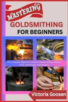 MASTERING GOLDSMITHING FOR BEGINNERS: The Complete Beginner’s Guide To Goldsmithing—Master Tools, Techniques, And Designs B0F18QBZ4R Book Cover