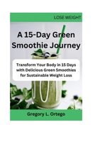 A 15-Day Green Smoothie Journey: Transform Your Body in 15 Days with Delicious Green Smoothies for Sustainable Weight Loss B0CTJX1PZ7 Book Cover