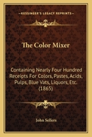 The Color Mixer: Containing Nearly Four Hundred Receipts for Colors, Pastes, Acids, Pulps, Blue Vats, Liquors, Etc., Etc., for Cotton and Woollen Goods, Including the Celebrated Barrow Delaine Colors  1166967042 Book Cover