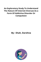 An Exploratory Study To Understand The Nature Of Internet Overuse As a Form Of Addictive Disorder Or Compulsion 3949370749 Book Cover